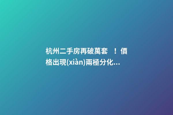 杭州二手房再破萬套！價格出現(xiàn)兩極分化，今年成交將突破10萬大關(guān)？